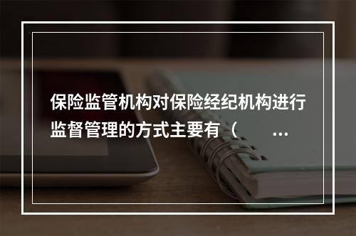 保险监管机构对保险经纪机构进行监督管理的方式主要有（　　）。