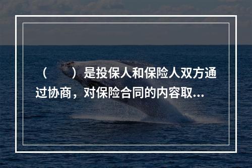 （　　）是投保人和保险人双方通过协商，对保险合同的内容取得一