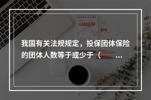 我国有关法规规定，投保团体保险的团体人数等于或少于（　　）人