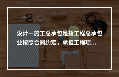 设计－施工总承包是指工程总承包业按照合同约定，承担工程项目设