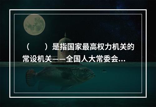 （　　）是指国家最高权力机关的常设机关——全国人大常委会对《