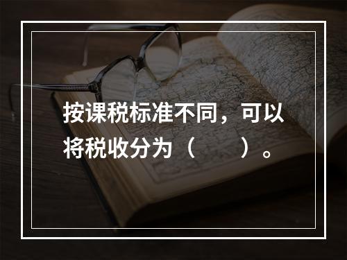 按课税标准不同，可以将税收分为（　　）。