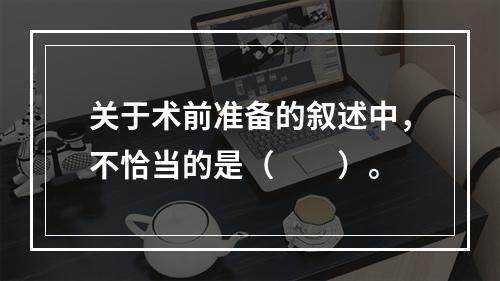 关于术前准备的叙述中，不恰当的是（　　）。