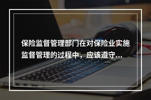 保险监督管理部门在对保险业实施监督管理的过程中，应该遵守的原