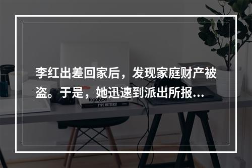 李红出差回家后，发现家庭财产被盗。于是，她迅速到派出所报案。