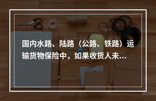 国内水路、陆路（公路、铁路）运输货物保险中，如果收货人未及时