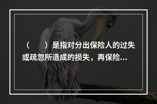 （　　）是指对分出保险人的过失或疏忽所造成的损失，再保险接受