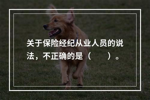 关于保险经纪从业人员的说法，不正确的是（　　）。