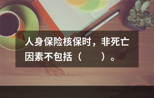 人身保险核保时，非死亡因素不包括（　　）。