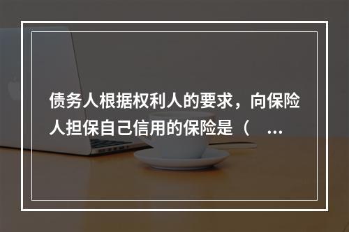 债务人根据权利人的要求，向保险人担保自己信用的保险是（　　）