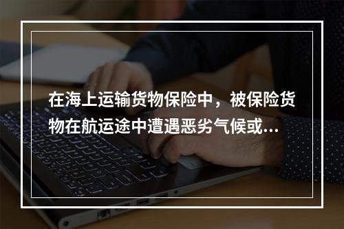 在海上运输货物保险中，被保险货物在航运途中遭遇恶劣气候或不可