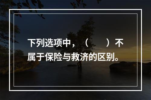 下列选项中，（　　）不属于保险与救济的区别。