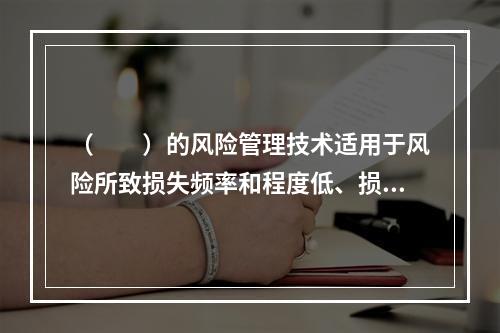 （　　）的风险管理技术适用于风险所致损失频率和程度低、损失在