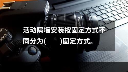 活动隔墙安装按固定方式不同分为(  )固定方式。