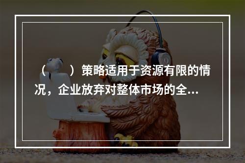 （　　）策略适用于资源有限的情况，企业放弃对整体市场的全面开