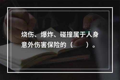 烧伤、爆炸、碰撞属于人身意外伤害保险的（　　）。