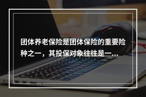 团体养老保险是团体保险的重要险种之一，其投保对象往往是一些小