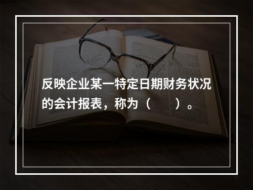 反映企业某一特定日期财务状况的会计报表，称为（　　）。