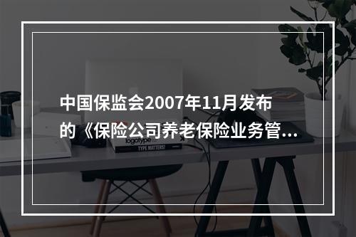 中国保监会2007年11月发布的《保险公司养老保险业务管理办