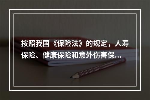 按照我国《保险法》的规定，人寿保险、健康保险和意外伤害保险等