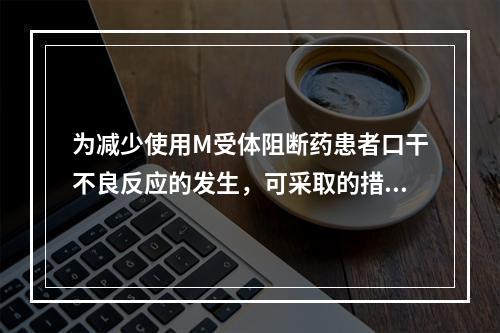 为减少使用M受体阻断药患者口干不良反应的发生，可采取的措施有