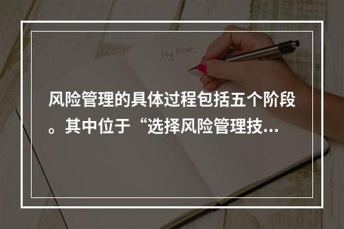 风险管理的具体过程包括五个阶段。其中位于“选择风险管理技术”