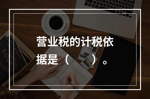 营业税的计税依据是（　　）。