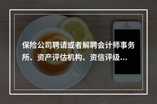 保险公司聘请或者解聘会计师事务所、资产评估机构、资信评级机构