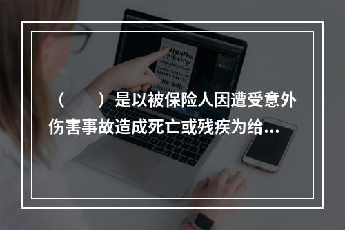 （　　）是以被保险人因遭受意外伤害事故造成死亡或残疾为给付保