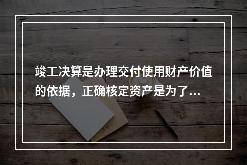 竣工决算是办理交付使用财产价值的依据，正确核定资产是为了（）