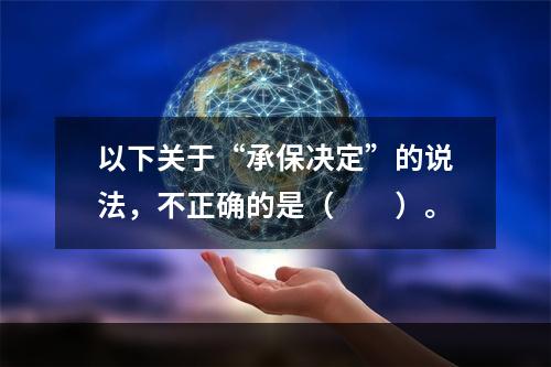 以下关于“承保决定”的说法，不正确的是（　　）。