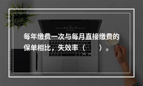 每年缴费一次与每月直接缴费的保单相比，失效率（　　）。