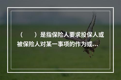 （　　）是指保险人要求投保人或被保险人对某一事项的作为或不作