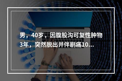 男，40岁，因腹股沟可复性肿物3年，突然脱出并伴剧痛10小时