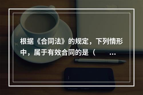 根据《合同法》的规定，下列情形中，属于有效合同的是（　　）。