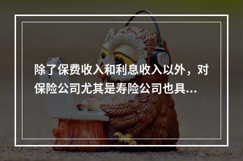 除了保费收入和利息收入以外，对保险公司尤其是寿险公司也具有十