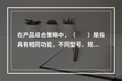 在产品组合策略中，（　　）是指具有相同功能，不同型号、规格而