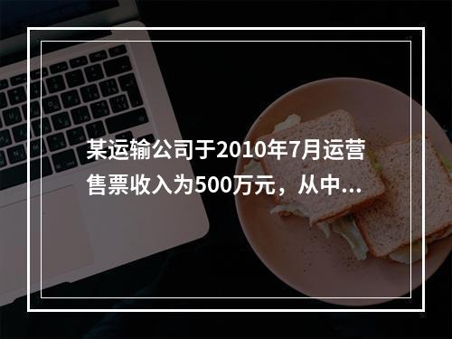 某运输公司于2010年7月运营售票收入为500万元，从中支付