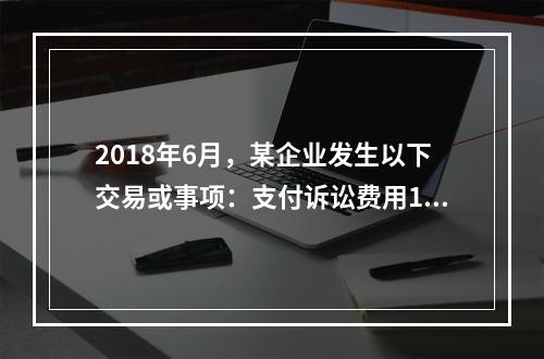 2018年6月，某企业发生以下交易或事项：支付诉讼费用10万