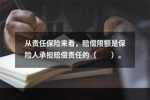 从责任保险来看，赔偿限额是保险人承担赔偿责任的（　　）。