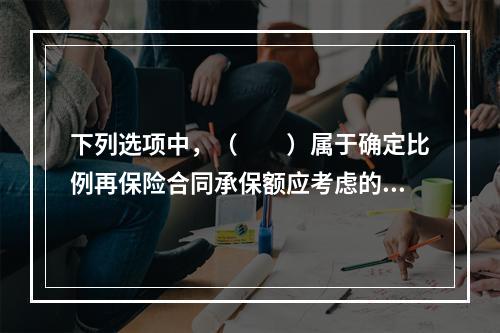 下列选项中，（　　）属于确定比例再保险合同承保额应考虑的因素