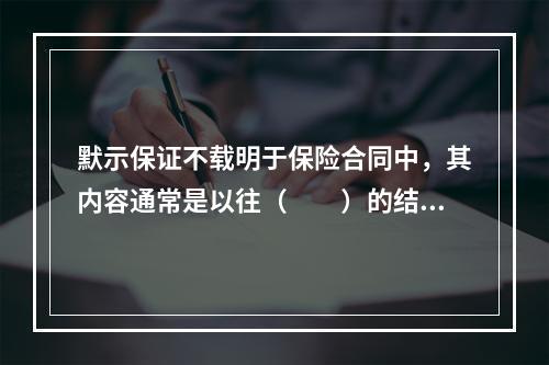 默示保证不载明于保险合同中，其内容通常是以往（　　）的结果。