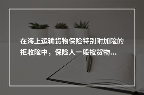 在海上运输货物保险特别附加险的拒收险中，保险人一般按货物的（