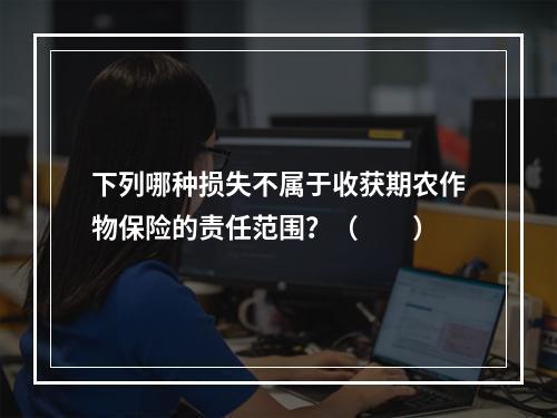 下列哪种损失不属于收获期农作物保险的责任范围？（　　）