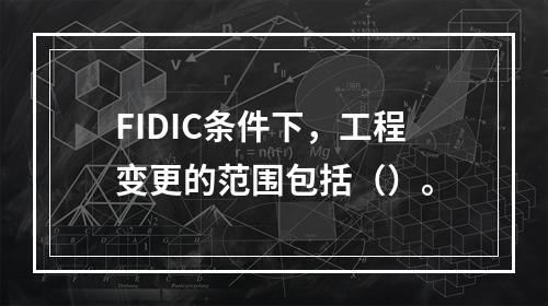 FIDIC条件下，工程变更的范围包括（）。