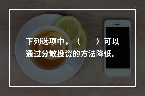 下列选项中，（　　）可以通过分散投资的方法降低。