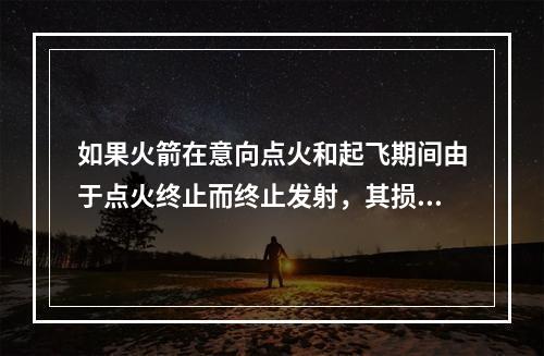 如果火箭在意向点火和起飞期间由于点火终止而终止发射，其损失由