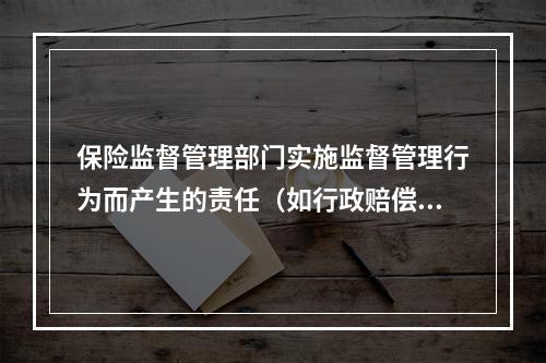 保险监督管理部门实施监督管理行为而产生的责任（如行政赔偿责任