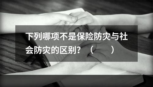 下列哪项不是保险防灾与社会防灾的区别？（　　）