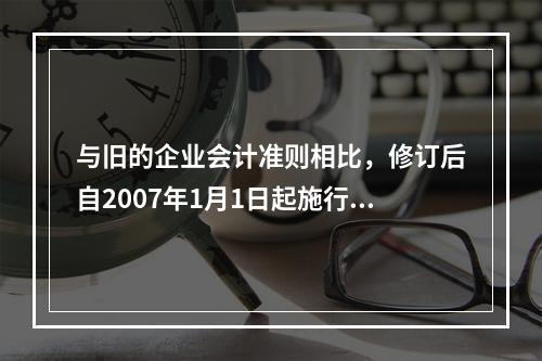 与旧的企业会计准则相比，修订后自2007年1月1日起施行的《